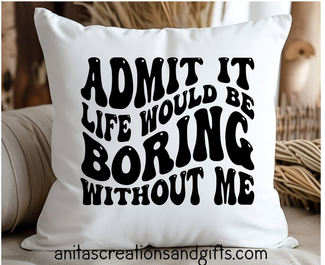 Admit it, Life would be boring without me